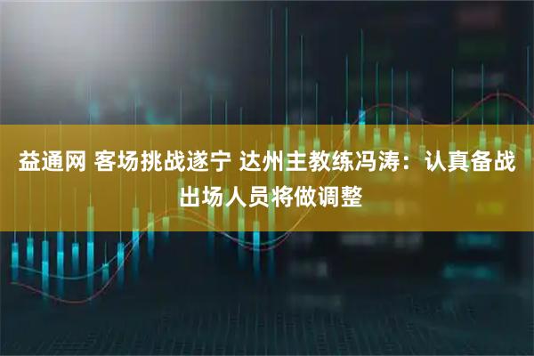 益通网 客场挑战遂宁 达州主教练冯涛：认真备战 出场人员将做调整
