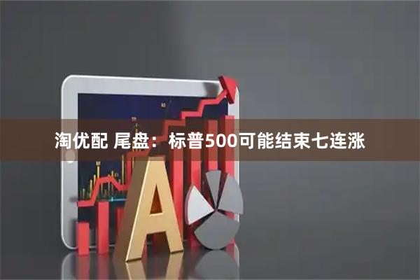 淘优配 尾盘：标普500可能结束七连涨