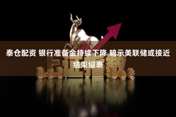 泰仓配资 银行准备金持续下降 暗示美联储或接近结束缩表