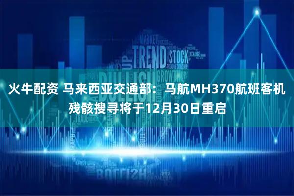 火牛配资 马来西亚交通部：马航MH370航班客机残骸搜寻将于12月30日重启