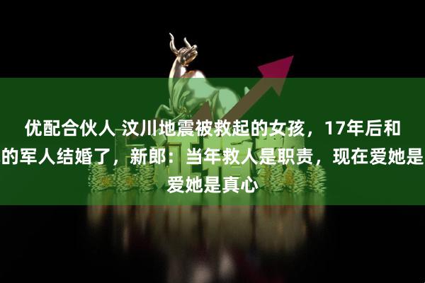 优配合伙人 汶川地震被救起的女孩，17年后和救她的军人结婚了，新郎：当年救人是职责，现在爱她是真心