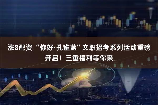 涨8配资 “你好·孔雀蓝”文职招考系列活动重磅开启！三重福利等你来