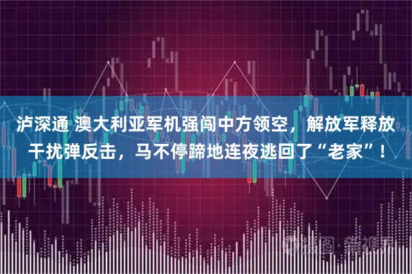 泸深通 澳大利亚军机强闯中方领空，解放军释放干扰弹反击，马不停蹄地连夜逃回了“老家”！