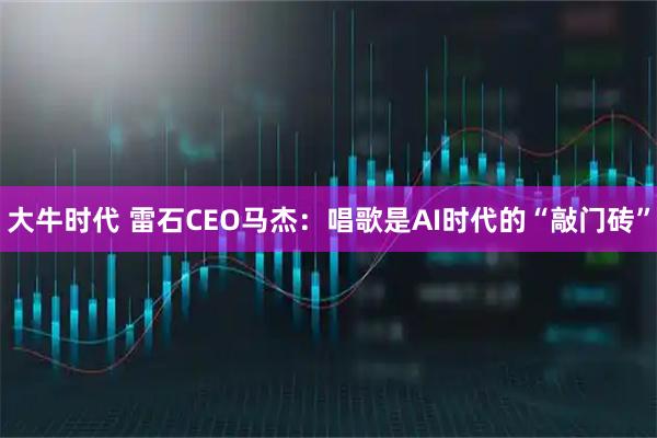 大牛时代 雷石CEO马杰：唱歌是AI时代的“敲门砖”