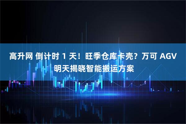 高升网 倒计时 1 天！旺季仓库卡壳？万可 AGV 明天揭晓智能搬运方案