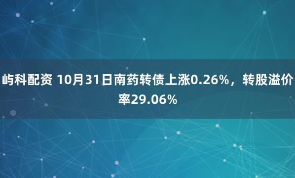 屿科配资 10月31日南药转债上涨0.26%，转股溢价率29.06%