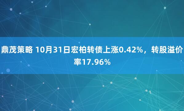鼎茂策略 10月31日宏柏转债上涨0.42%，转股溢价率17.96%