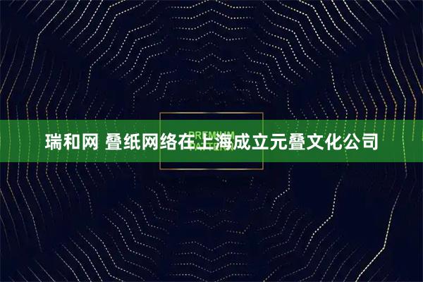 瑞和网 叠纸网络在上海成立元叠文化公司