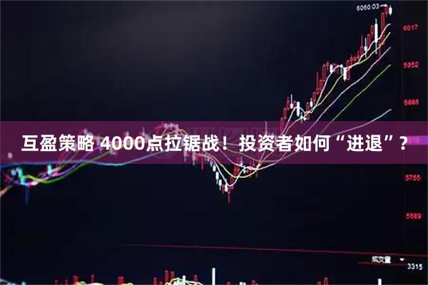 互盈策略 4000点拉锯战！投资者如何“进退”？