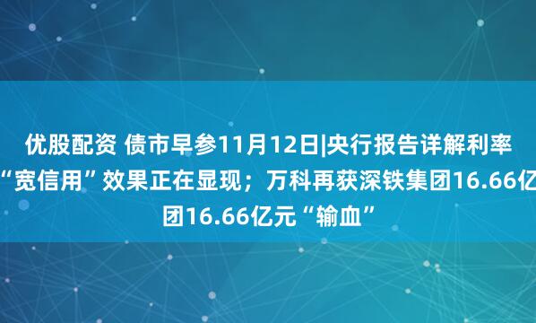 优股配资 债市早参11月12日|央行报告详解利率传导机制 “宽信用”效果正在显现；万科再获深铁集团16.66亿元“输血”