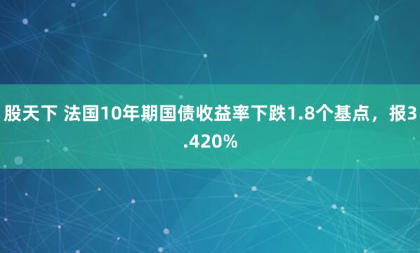 股天下 法国10年期国债收益率下跌1.8个基点，报3.420%