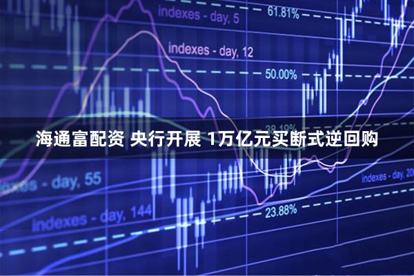 海通富配资 央行开展 1万亿元买断式逆回购