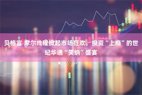 贝格富 摩尔线程掀起市场狂欢，投资“上瘾”的世纪华通“笑纳”盛宴