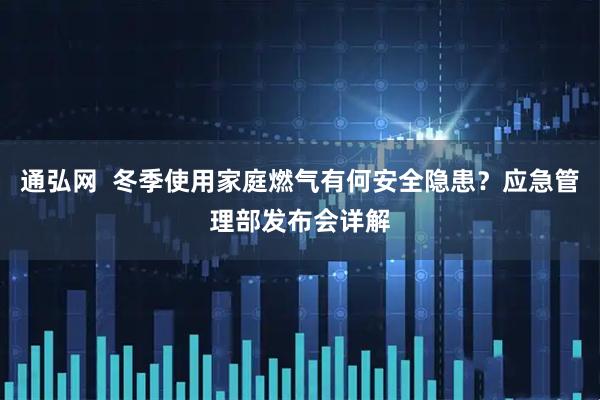 通弘网  冬季使用家庭燃气有何安全隐患？应急管理部发布会详解
