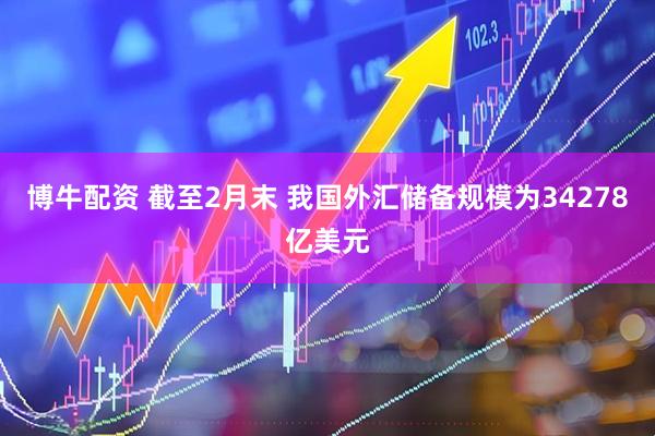 博牛配资 截至2月末 我国外汇储备规模为34278亿美元