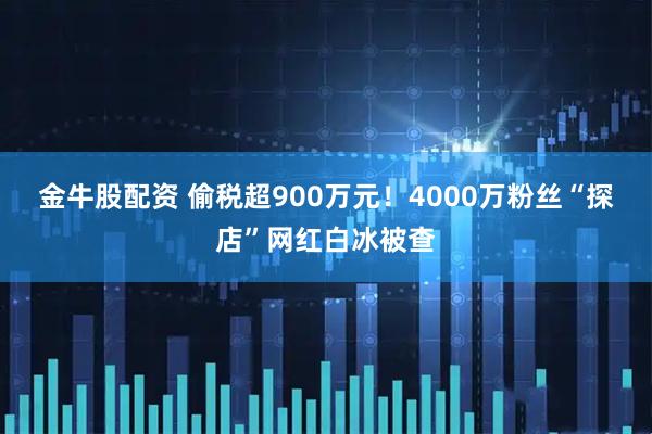 金牛股配资 偷税超900万元！4000万粉丝“探店”网红白冰被查