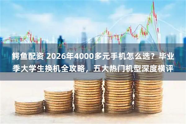 鳄鱼配资 2026年4000多元手机怎么选？毕业季大学生换机全攻略，五大热门机型深度横评