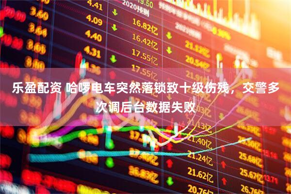 乐盈配资 哈啰电车突然落锁致十级伤残，交警多次调后台数据失败